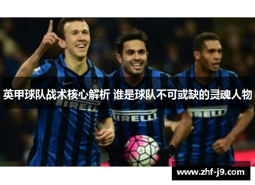 英甲球队战术核心解析 谁是球队不可或缺的灵魂人物 英甲球队战术核心解析 谁是球队不可或缺的灵魂人物