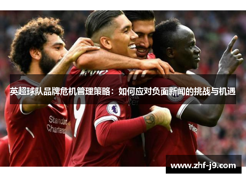 英超球队品牌危机管理策略:如何应对负面新闻的挑战与机遇 英超球队品牌危机管理策略:如何应对负面新闻的挑战与机遇