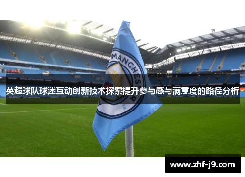 英超球队球迷互动创新技术探索提升参与感与满意度的路径分析 英超球队球迷互动创新技术探索提升参与感与满意度的路径分析