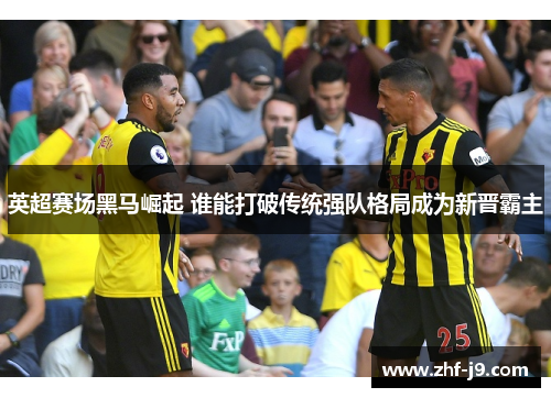 英超赛场黑马崛起 谁能打破传统强队格局成为新晋霸主 英超赛场黑马崛起 谁能打破传统强队格局成为新晋霸主