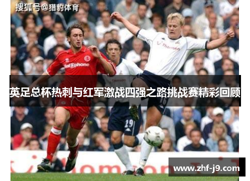 英足总杯热刺与红军激战四强之路挑战赛精彩回顾 英足总杯热刺与红军激战四强之路挑战赛精彩回顾