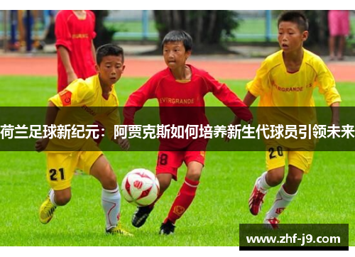 荷兰足球新纪元:阿贾克斯如何培养新生代球员引领未来 荷兰足球新纪元:阿贾克斯如何培养新生代球员引领未来