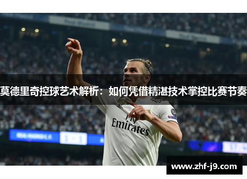 莫德里奇控球艺术解析:如何凭借精湛技术掌控比赛节奏 莫德里奇控球艺术解析:如何凭借精湛技术掌控比赛节奏