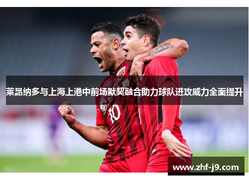 莱昂纳多与上海上港中前场默契融合助力球队进攻威力全面提升 莱昂纳多与上海上港中前场默契融合助力球队进攻威力全面提升