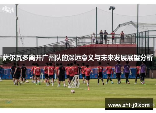 萨尔瓦多离开广州队的深远意义与未来发展展望分析 萨尔瓦多离开广州队的深远意义与未来发展展望分析