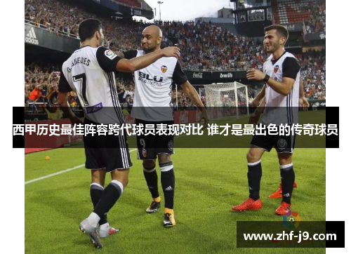 西甲历史最佳阵容跨代球员表现对比 谁才是最出色的传奇球员 西甲历史最佳阵容跨代球员表现对比 谁才是最出色的传奇球员