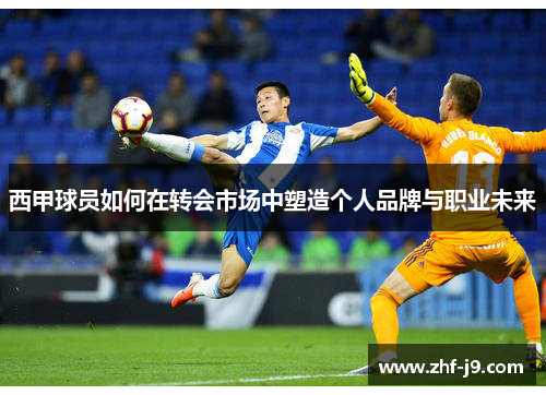 西甲球员如何在转会市场中塑造个人品牌与职业未来 西甲球员如何在转会市场中塑造个人品牌与职业未来