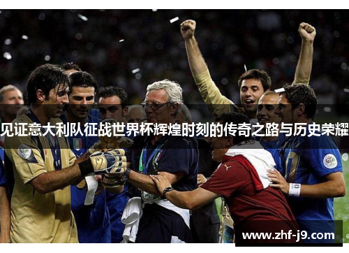 见证意大利队征战世界杯辉煌时刻的传奇之路与历史荣耀 见证意大利队征战世界杯辉煌时刻的传奇之路与历史荣耀