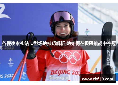 谷爱凌崇礼站 U型场地技巧解析 她如何在极限挑战中夺冠 谷爱凌崇礼站 U型场地技巧解析 她如何在极限挑战中夺冠