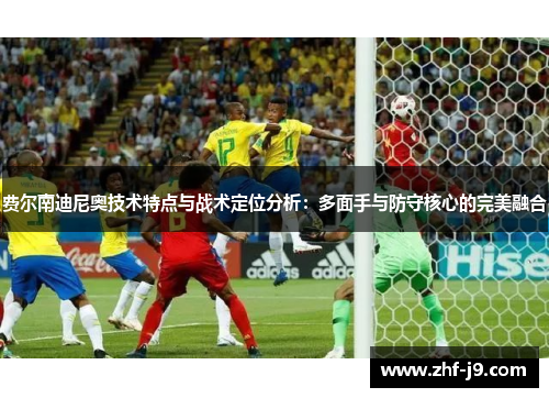 费尔南迪尼奥技术特点与战术定位分析:多面手与防守核心的完美融合 费尔南迪尼奥技术特点与战术定位分析:多面手与防守核心的完美融合