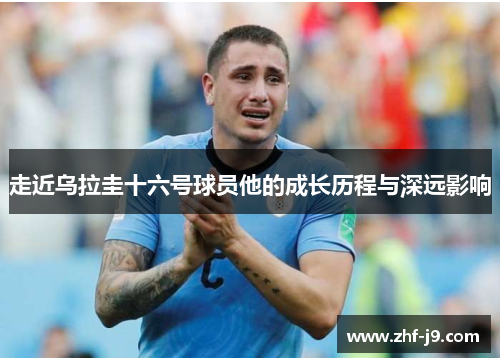 走近乌拉圭十六号球员他的成长历程与深远影响