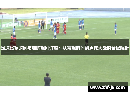 足球比赛时间与加时规则详解：从常规时间到点球大战的全程解析