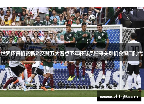 世界杯资格赛新老交替五大看点下年轻球员迎来关键机会窗口时代
