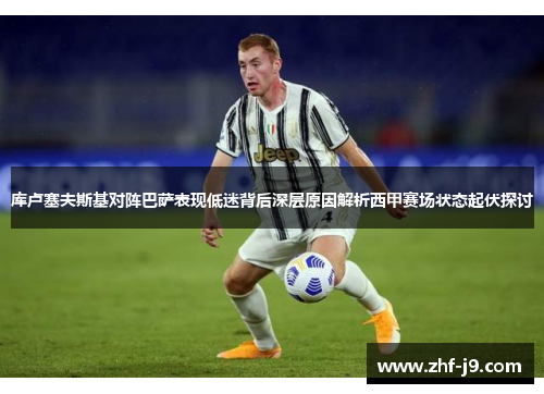 库卢塞夫斯基对阵巴萨表现低迷背后深层原因解析西甲赛场状态起伏探讨