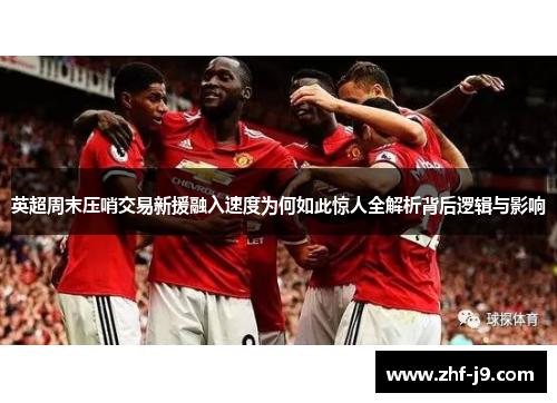 英超周末压哨交易新援融入速度为何如此惊人全解析背后逻辑与影响