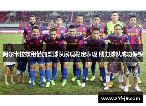 阿尔卡拉兹租借加盟球队展现稳定表现 助力球队成功保级 阿尔卡拉兹租借加盟球队展现稳定表现 助力球队成功保级