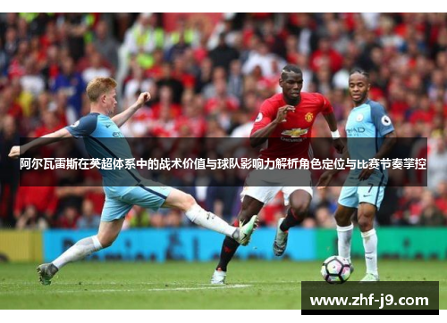 阿尔瓦雷斯在英超体系中的战术价值与球队影响力解析角色定位与比赛节奏掌控