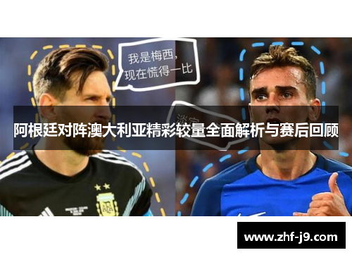 阿根廷对阵澳大利亚精彩较量全面解析与赛后回顾