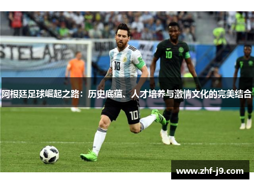 阿根廷足球崛起之路:历史底蕴、人才培养与激情文化的完美结合 阿根廷足球崛起之路:历史底蕴、人才培养与激情文化的完美结合