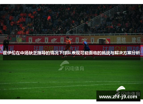 霍伊伦在中场缺乏指导的情况下球队表现可能面临的挑战与解决方案分析