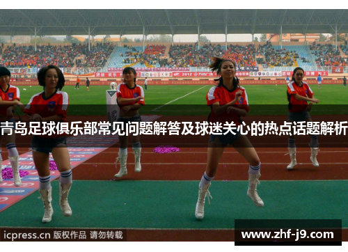 青岛足球俱乐部常见问题解答及球迷关心的热点话题解析
