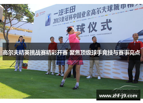 高尔夫精英挑战赛精彩开赛 聚焦顶级球手竞技与赛事亮点