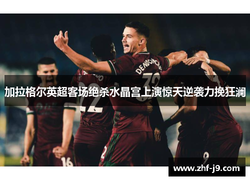 加拉格尔英超客场绝杀水晶宫上演惊天逆袭力挽狂澜 加拉格尔英超客场绝杀水晶宫上演惊天逆袭力挽狂澜