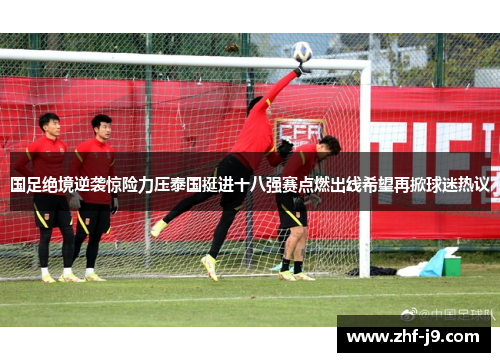 国足绝境逆袭惊险力压泰国挺进十八强赛点燃出线希望再掀球迷热议 国足绝境逆袭惊险力压泰国挺进十八强赛点燃出线希望再掀球迷热议
