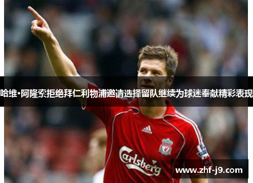 哈维·阿隆索拒绝拜仁利物浦邀请选择留队继续为球迷奉献精彩表现 哈维·阿隆索拒绝拜仁利物浦邀请选择留队继续为球迷奉献精彩表现