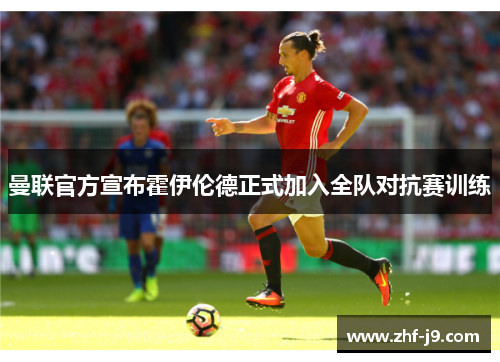 曼联官方宣布霍伊伦德正式加入全队对抗赛训练 曼联官方宣布霍伊伦德正式加入全队对抗赛训练