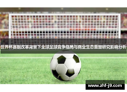 世界杯赛制改革背景下全球足球竞争格局与商业生态重塑研究影响分析 世界杯赛制改革背景下全球足球竞争格局与商业生态重塑研究影响分析