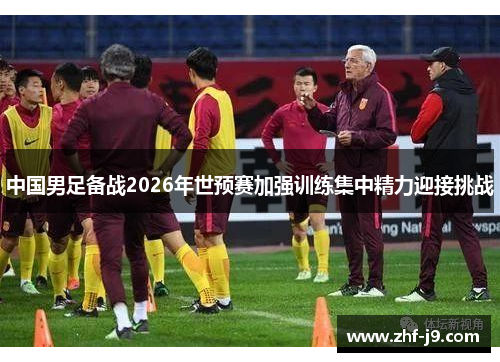 中国男足备战2026年世预赛加强训练集中精力迎接挑战