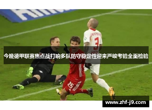 今晚德甲联赛焦点战打响多队防守稳定性迎来严峻考验全面检验 今晚德甲联赛焦点战打响多队防守稳定性迎来严峻考验全面检验