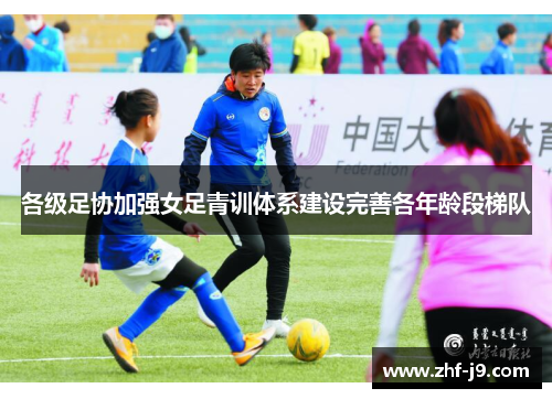 各级足协加强女足青训体系建设完善各年龄段梯队 各级足协加强女足青训体系建设完善各年龄段梯队