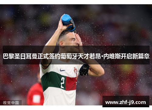巴黎圣日耳曼正式签约葡萄牙天才若昂·内维斯开启新篇章 巴黎圣日耳曼正式签约葡萄牙天才若昂·内维斯开启新篇章