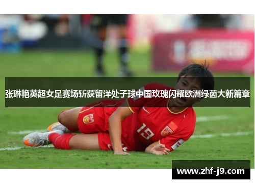 张琳艳英超女足赛场斩获留洋处子球中国玫瑰闪耀欧洲绿茵大新篇章 张琳艳英超女足赛场斩获留洋处子球中国玫瑰闪耀欧洲绿茵大新篇章