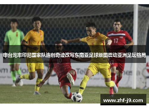 申台龙率印尼国家队连创奇迹改写东南亚足球版图震动亚洲足坛格局